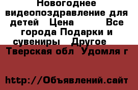 Новогоднее видеопоздравление для детей › Цена ­ 200 - Все города Подарки и сувениры » Другое   . Тверская обл.,Удомля г.